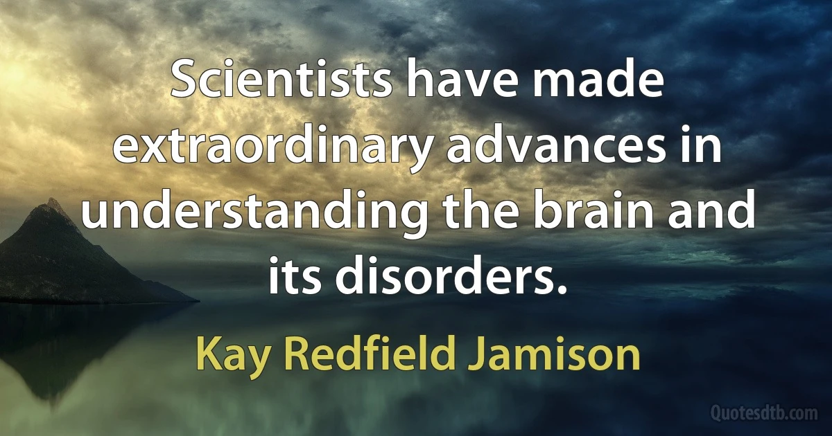 Scientists have made extraordinary advances in understanding the brain and its disorders. (Kay Redfield Jamison)