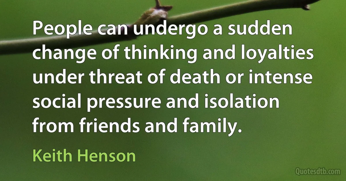 People can undergo a sudden change of thinking and loyalties under threat of death or intense social pressure and isolation from friends and family. (Keith Henson)