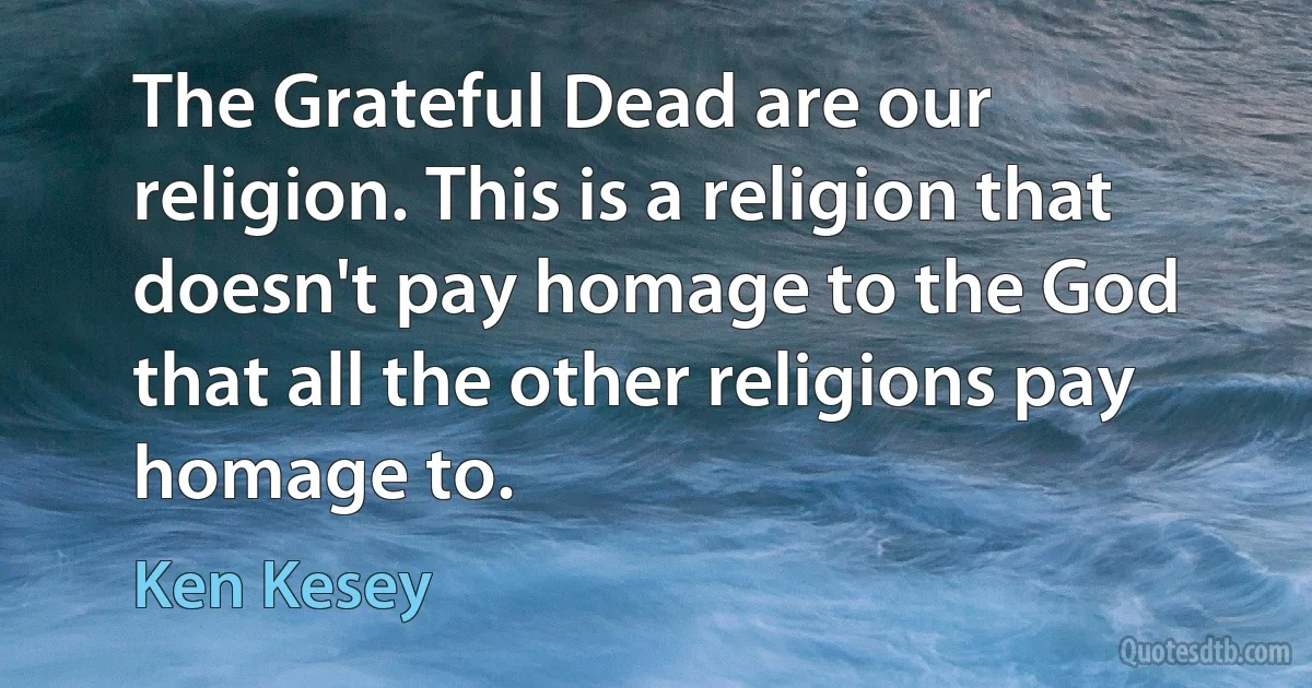 The Grateful Dead are our religion. This is a religion that doesn't pay homage to the God that all the other religions pay homage to. (Ken Kesey)