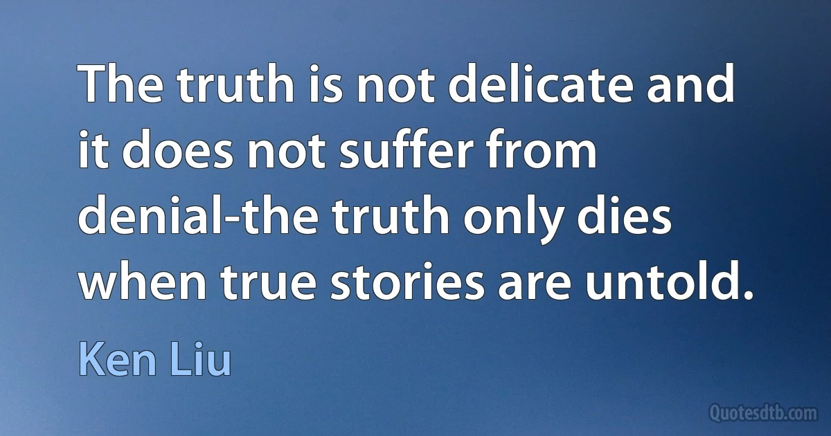 The truth is not delicate and it does not suffer from denial-the truth only dies when true stories are untold. (Ken Liu)