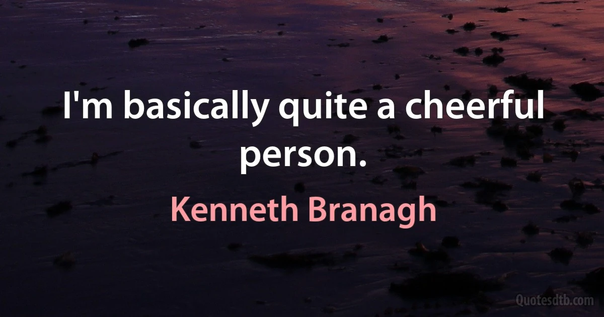 I'm basically quite a cheerful person. (Kenneth Branagh)