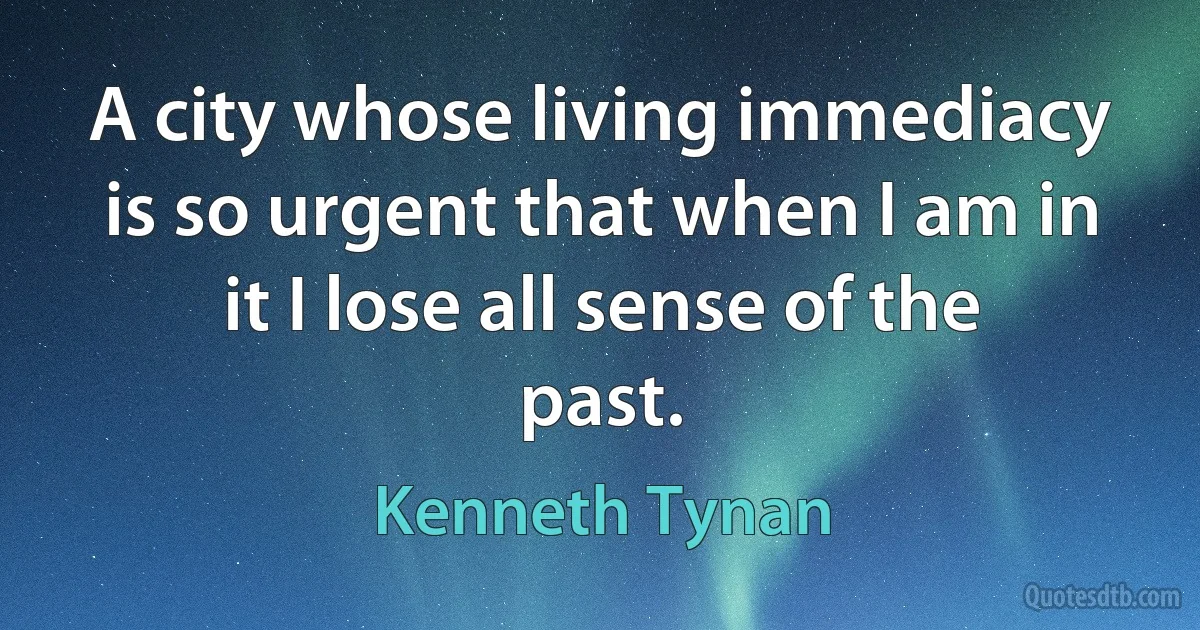 A city whose living immediacy is so urgent that when I am in it I lose all sense of the past. (Kenneth Tynan)