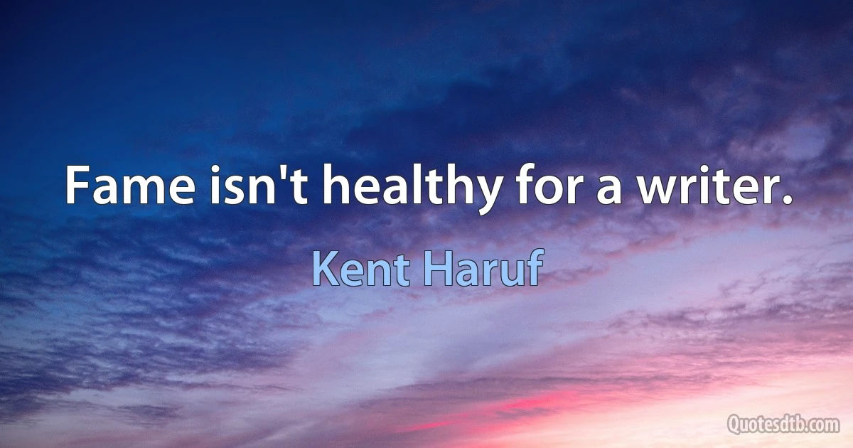 Fame isn't healthy for a writer. (Kent Haruf)