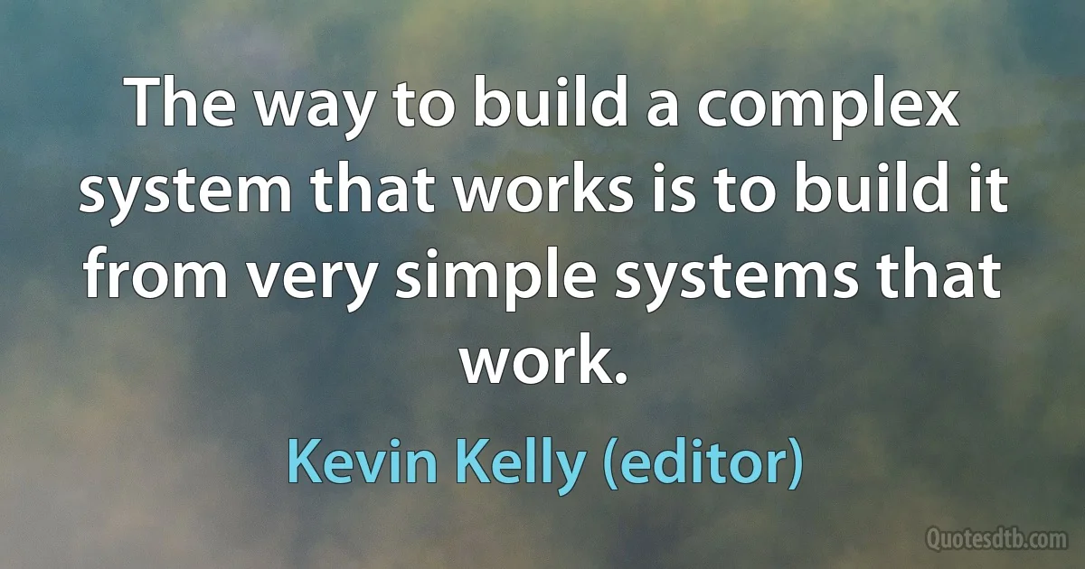 The way to build a complex system that works is to build it from very simple systems that work. (Kevin Kelly (editor))