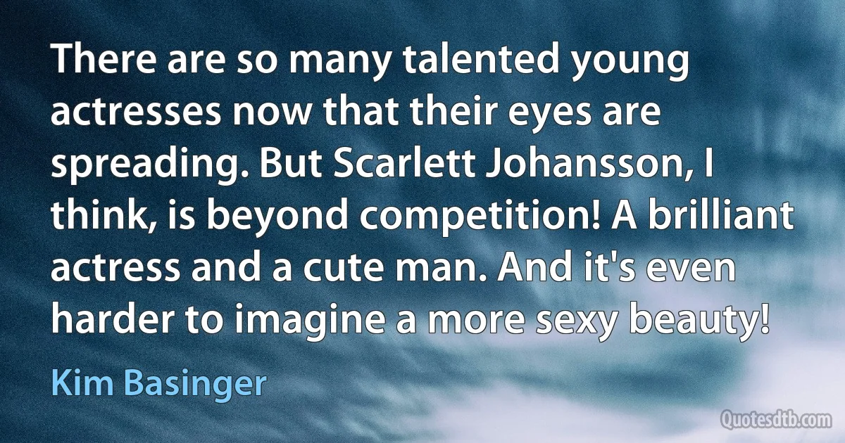 There are so many talented young actresses now that their eyes are spreading. But Scarlett Johansson, I think, is beyond competition! A brilliant actress and a cute man. And it's even harder to imagine a more sexy beauty! (Kim Basinger)