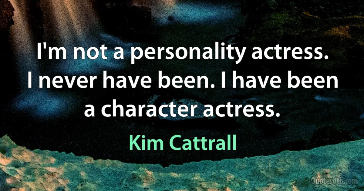 I'm not a personality actress. I never have been. I have been a character actress. (Kim Cattrall)