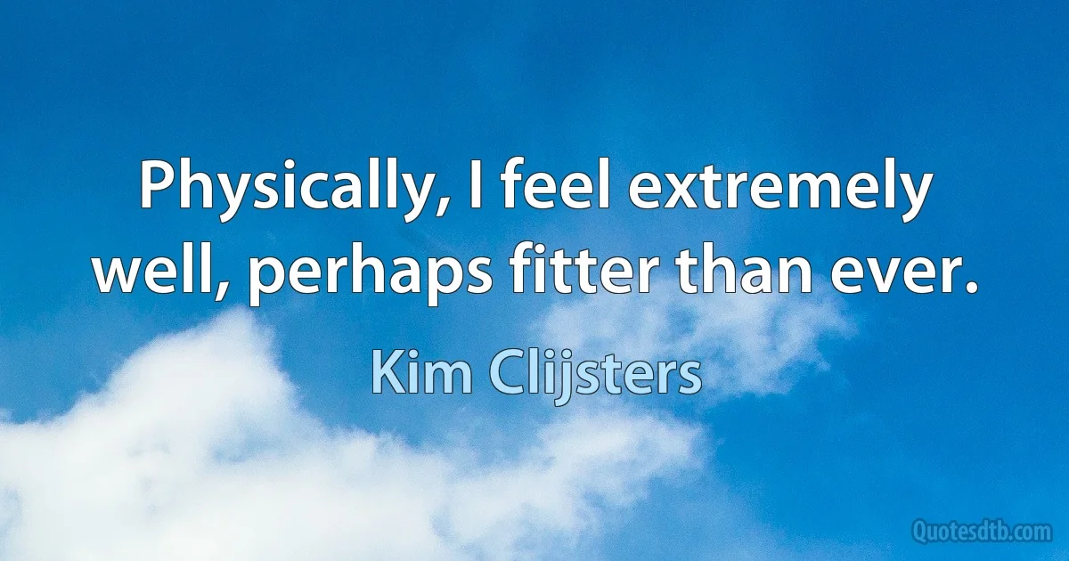 Physically, I feel extremely well, perhaps fitter than ever. (Kim Clijsters)