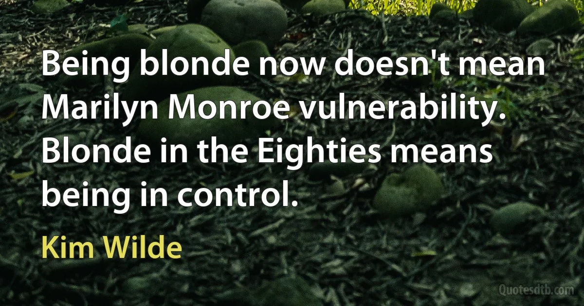 Being blonde now doesn't mean Marilyn Monroe vulnerability. Blonde in the Eighties means being in control. (Kim Wilde)