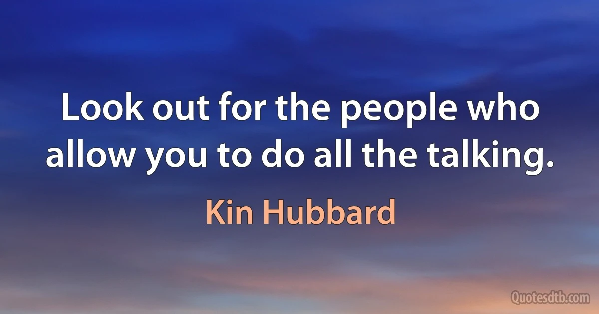 Look out for the people who allow you to do all the talking. (Kin Hubbard)