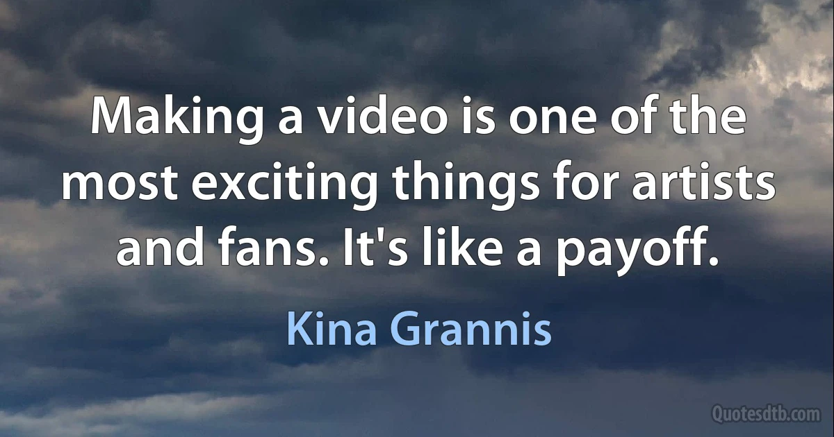 Making a video is one of the most exciting things for artists and fans. It's like a payoff. (Kina Grannis)