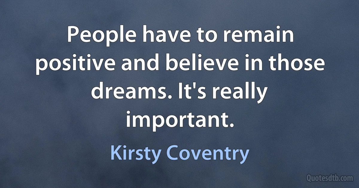 People have to remain positive and believe in those dreams. It's really important. (Kirsty Coventry)