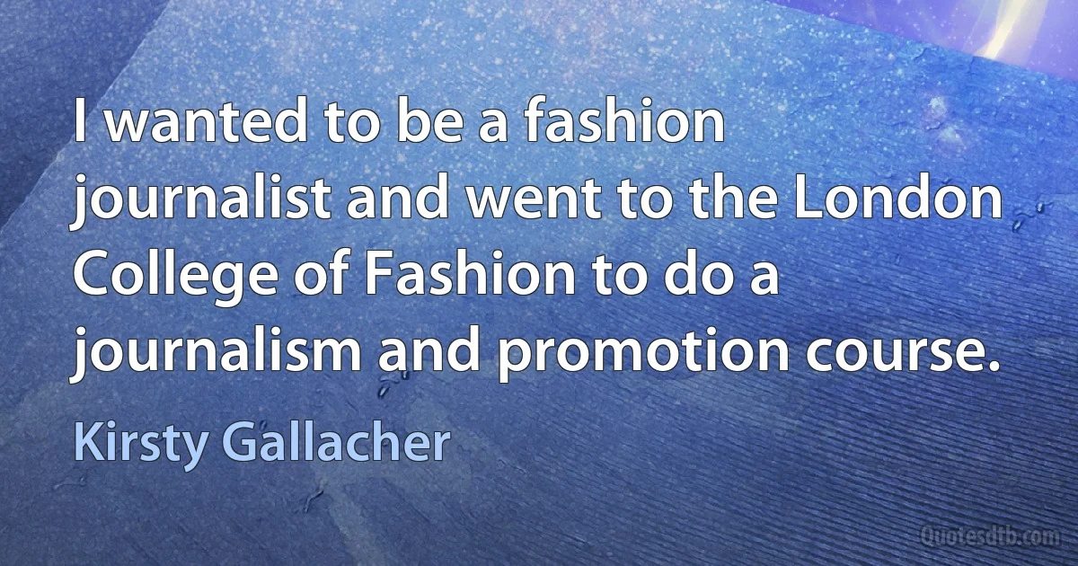 I wanted to be a fashion journalist and went to the London College of Fashion to do a journalism and promotion course. (Kirsty Gallacher)