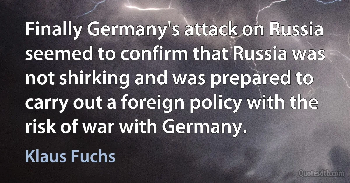 Finally Germany's attack on Russia seemed to confirm that Russia was not shirking and was prepared to carry out a foreign policy with the risk of war with Germany. (Klaus Fuchs)