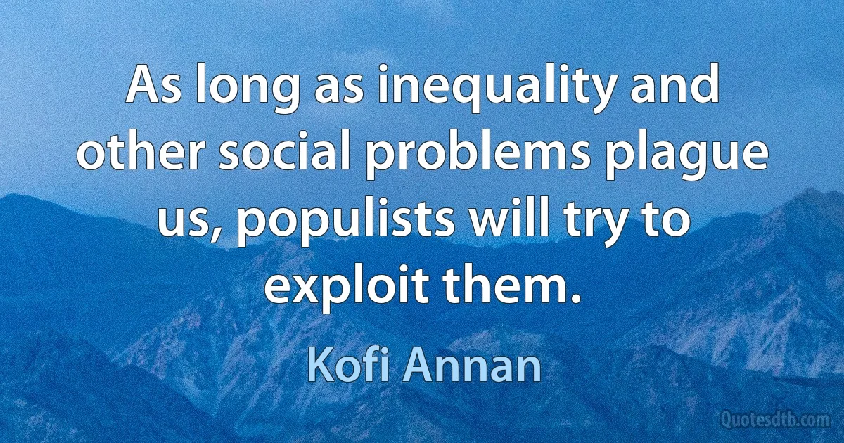 As long as inequality and other social problems plague us, populists will try to exploit them. (Kofi Annan)