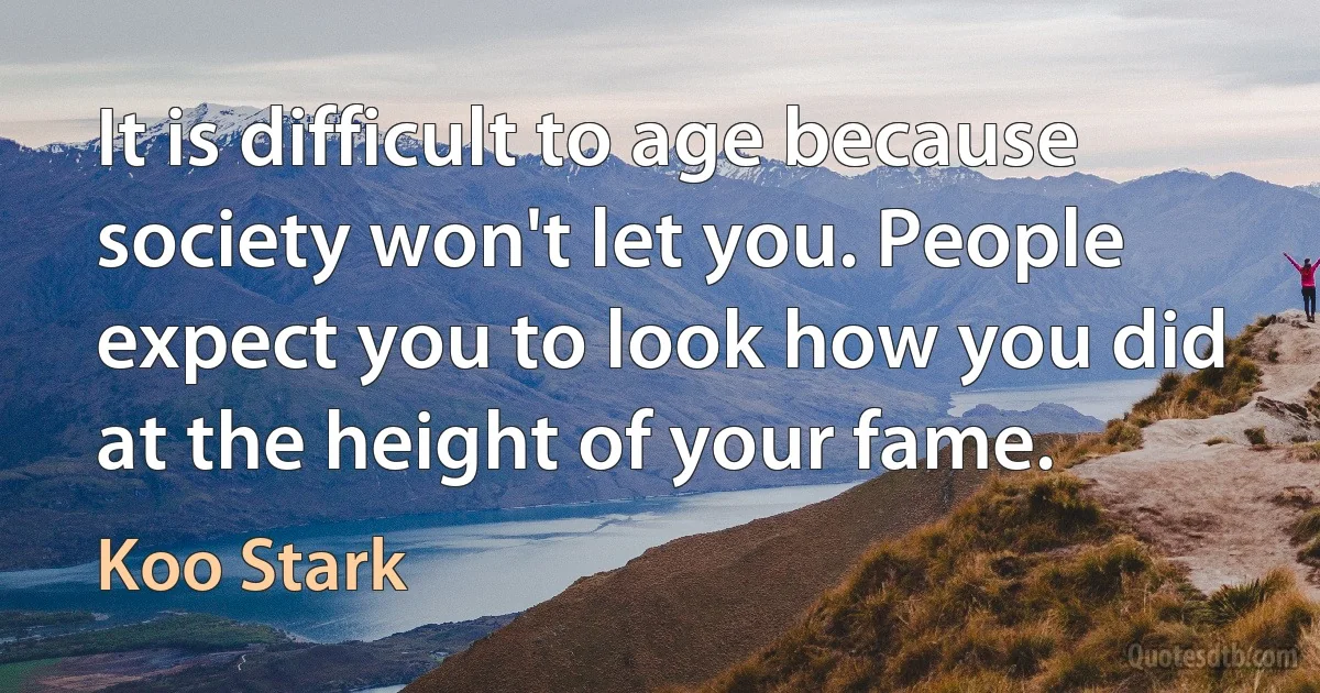 It is difficult to age because society won't let you. People expect you to look how you did at the height of your fame. (Koo Stark)