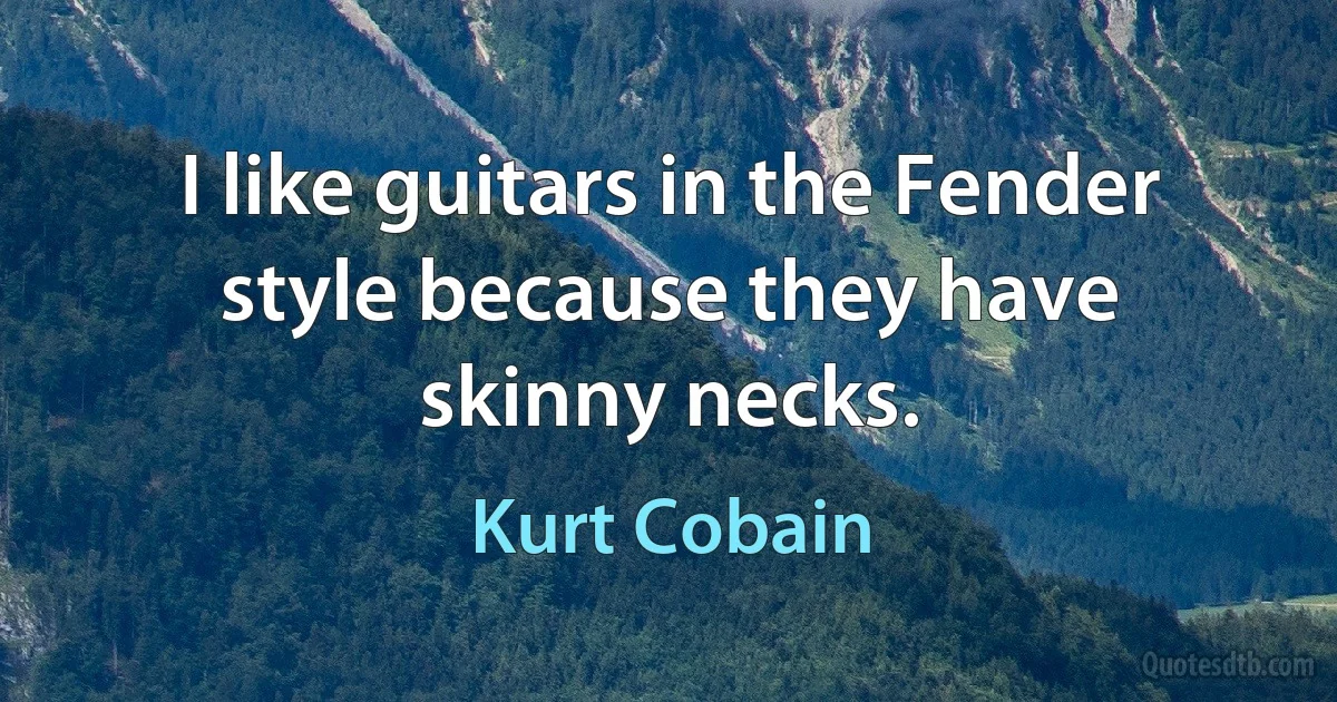 I like guitars in the Fender style because they have skinny necks. (Kurt Cobain)