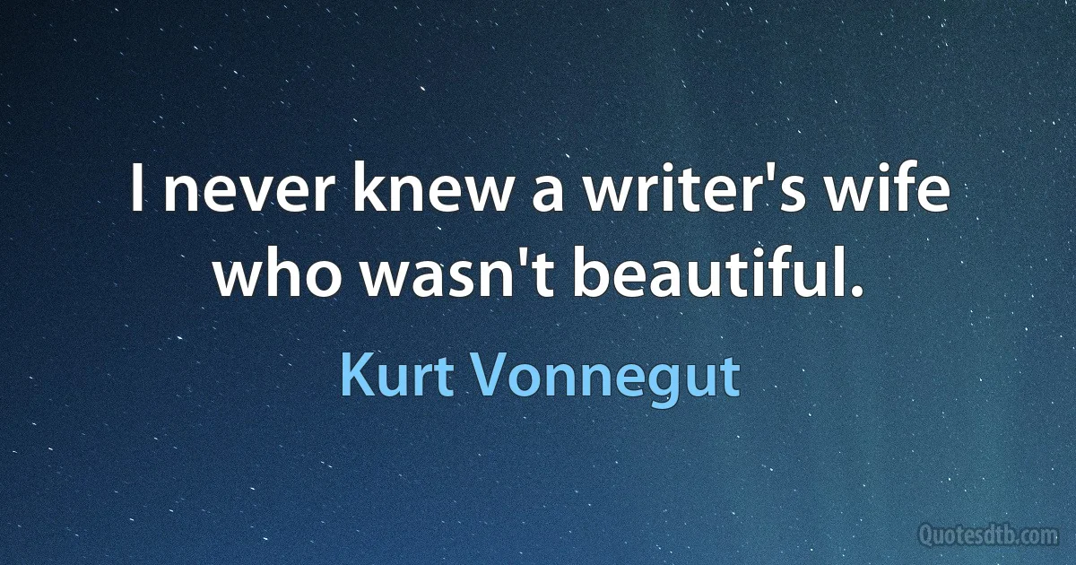 I never knew a writer's wife who wasn't beautiful. (Kurt Vonnegut)