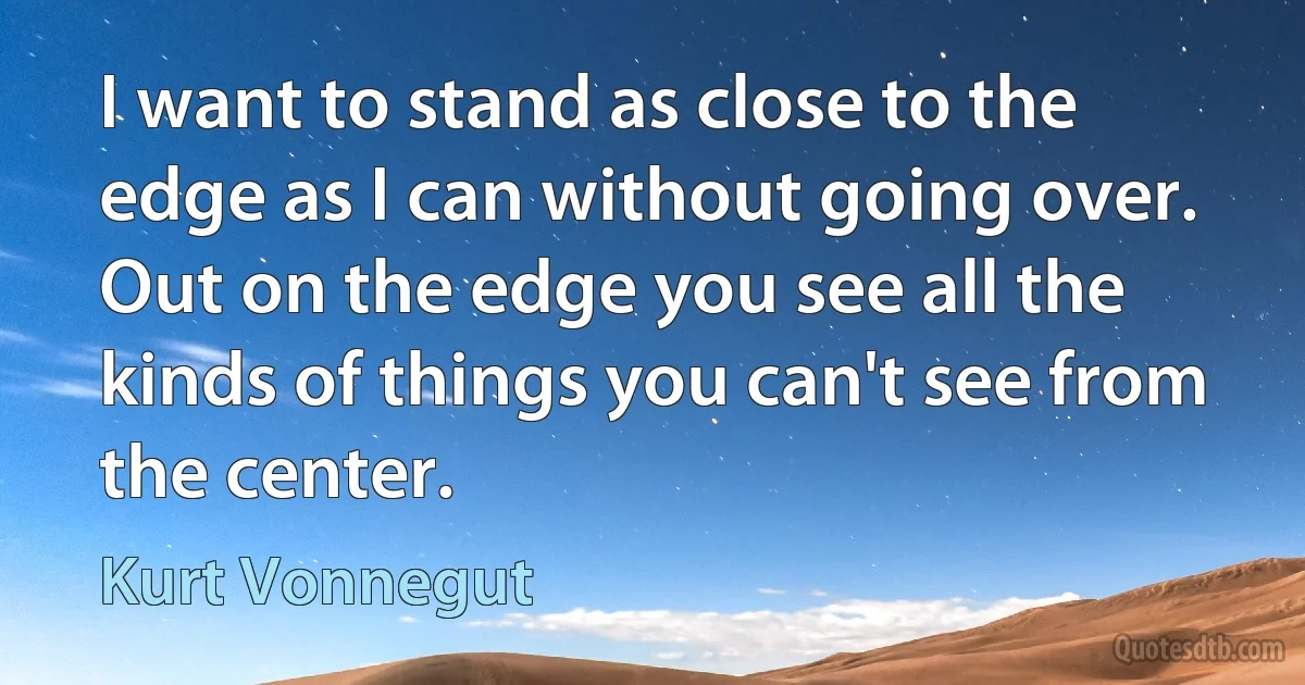 I want to stand as close to the edge as I can without going over. Out on the edge you see all the kinds of things you can't see from the center. (Kurt Vonnegut)