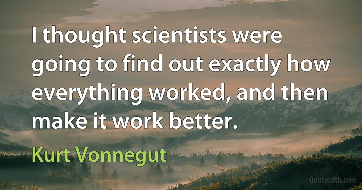 I thought scientists were going to find out exactly how everything worked, and then make it work better. (Kurt Vonnegut)