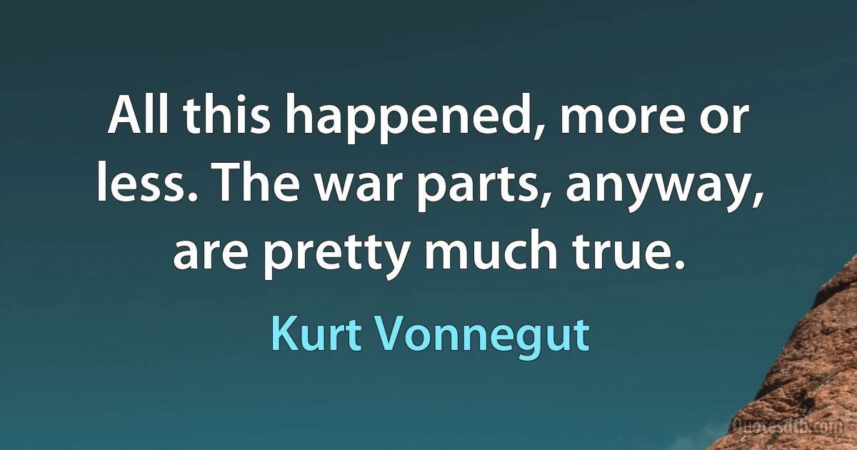 All this happened, more or less. The war parts, anyway, are pretty much true. (Kurt Vonnegut)