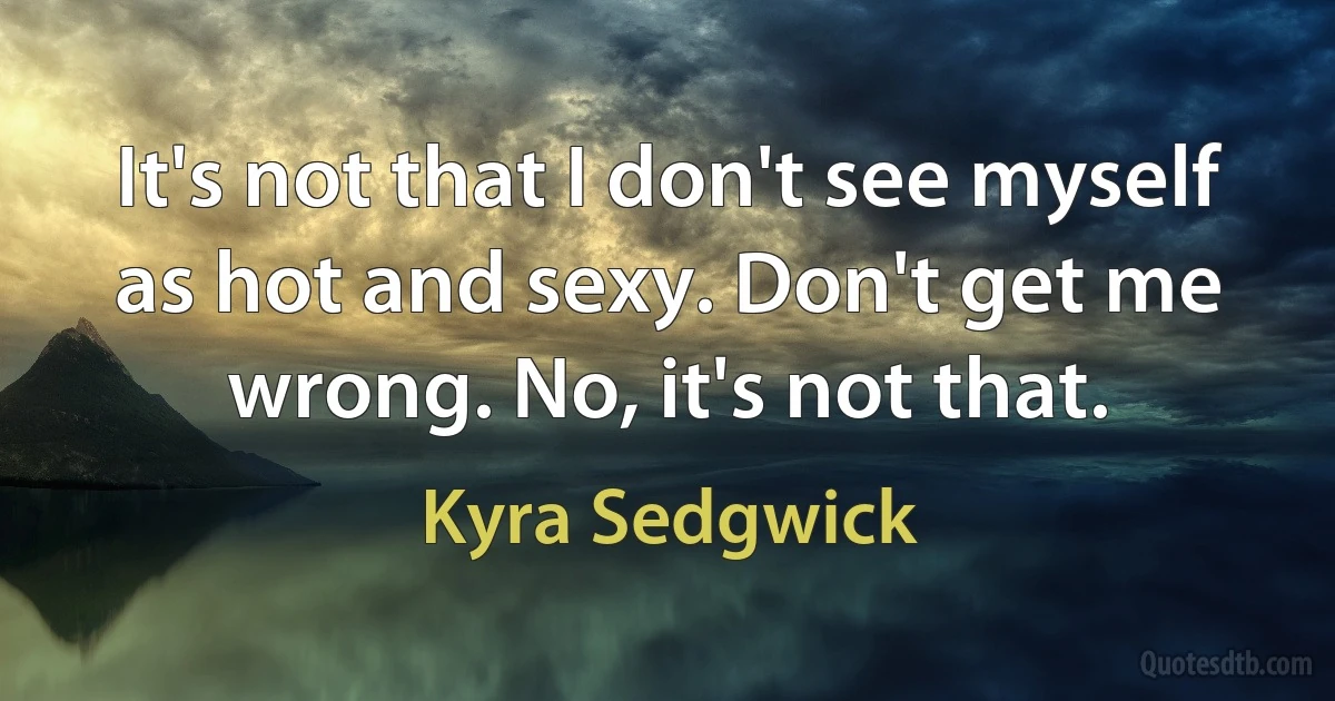 It's not that I don't see myself as hot and sexy. Don't get me wrong. No, it's not that. (Kyra Sedgwick)