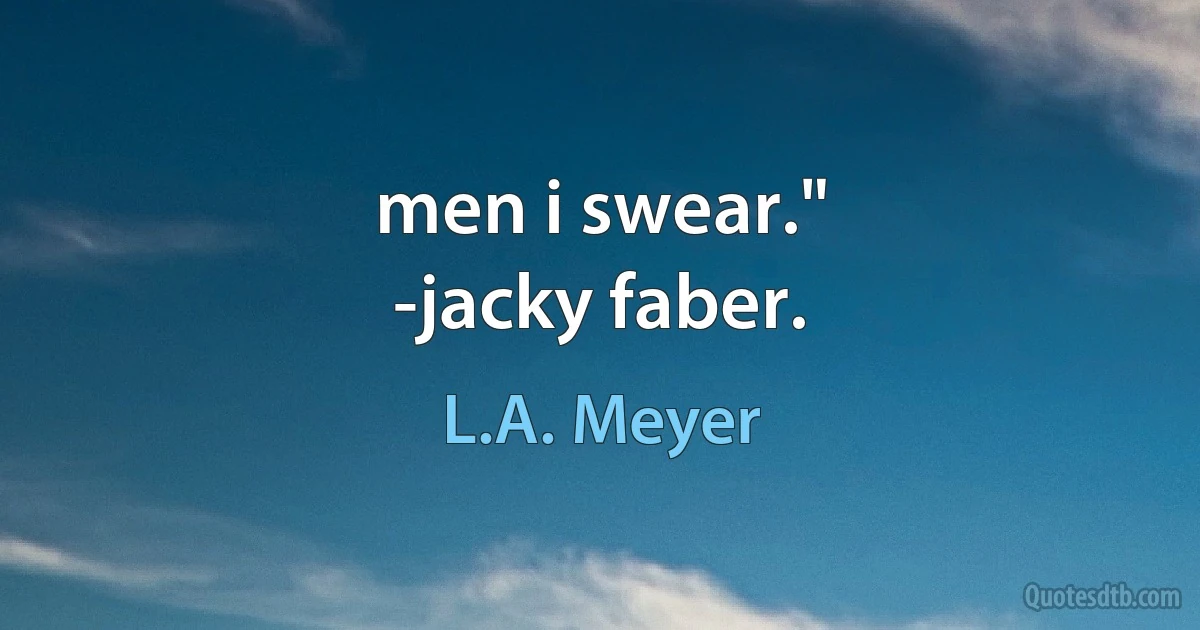 men i swear."
-jacky faber. (L.A. Meyer)