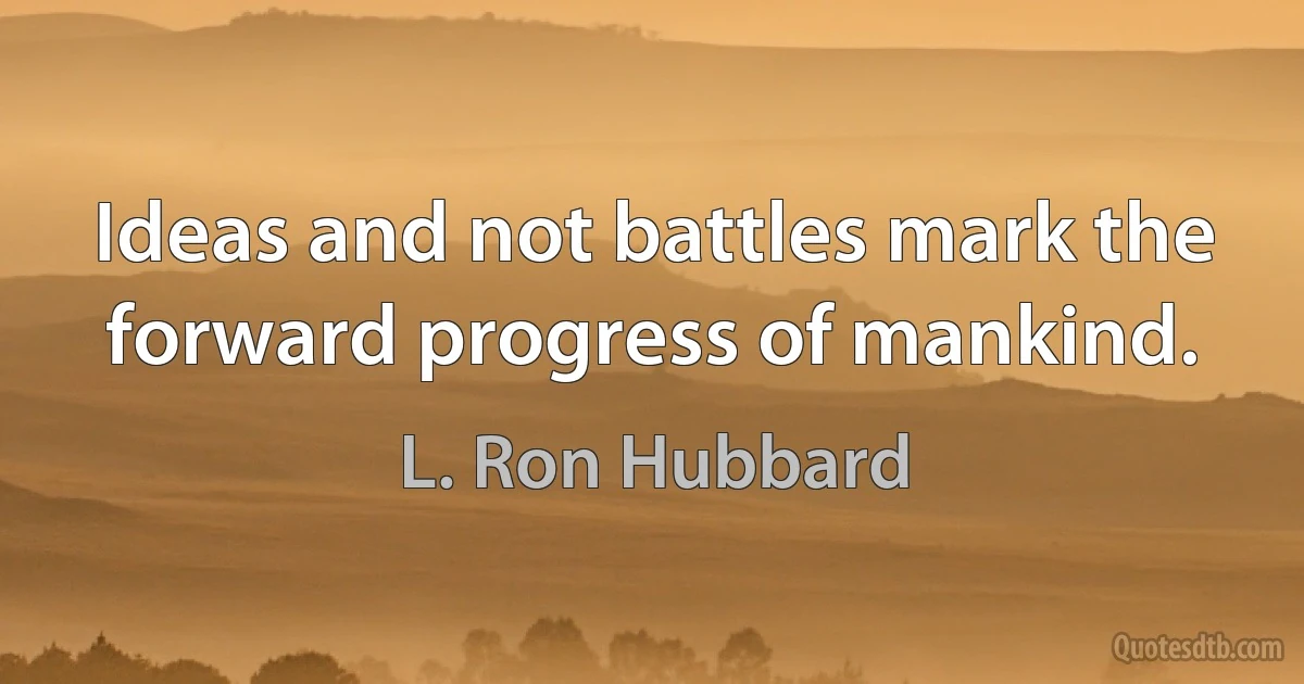 Ideas and not battles mark the forward progress of mankind. (L. Ron Hubbard)