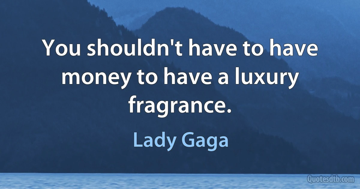 You shouldn't have to have money to have a luxury fragrance. (Lady Gaga)