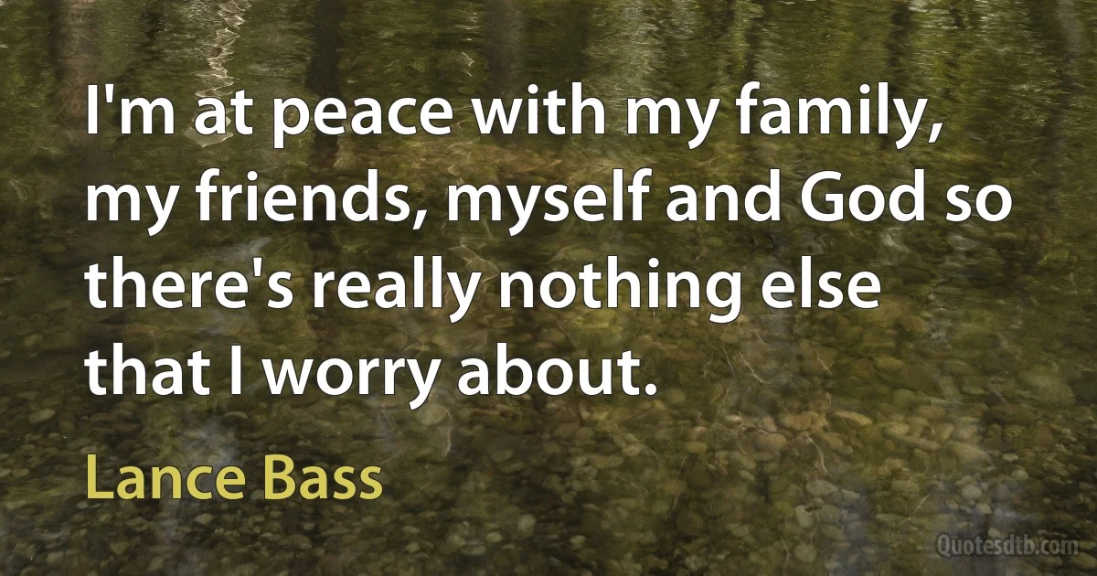 I'm at peace with my family, my friends, myself and God so there's really nothing else that I worry about. (Lance Bass)