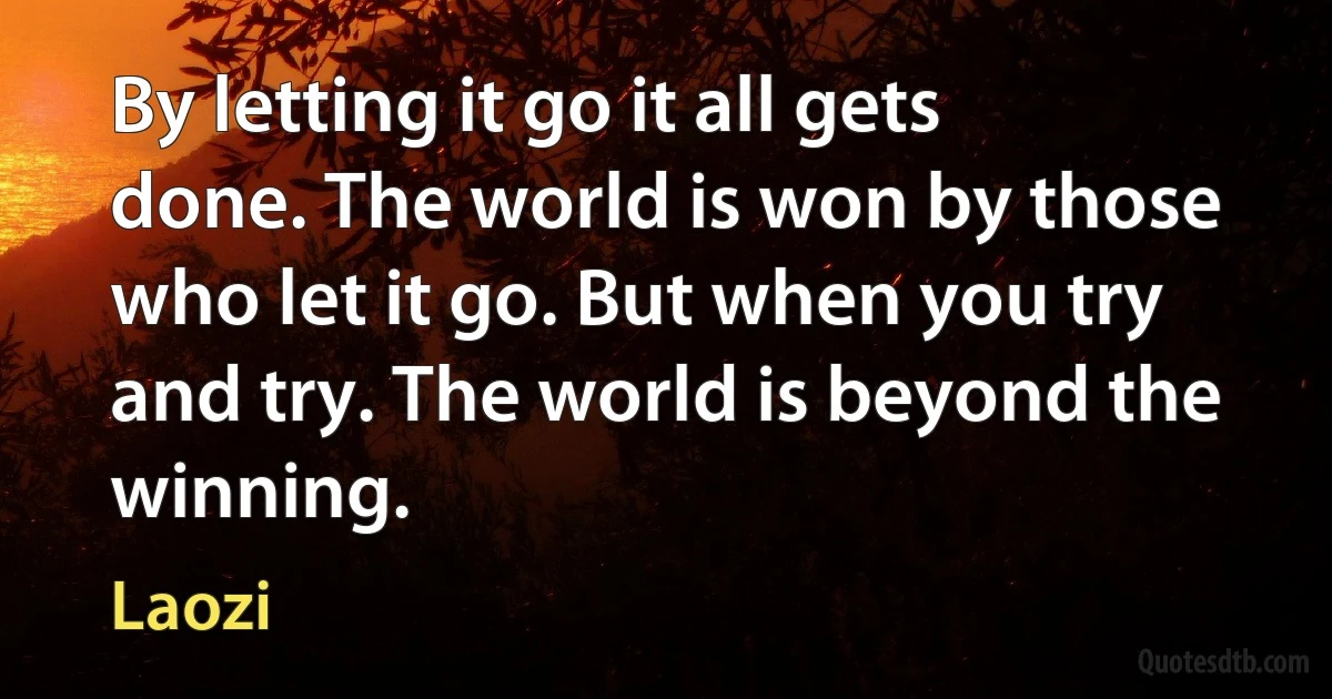 By letting it go it all gets done. The world is won by those who let it go. But when you try and try. The world is beyond the winning. (Laozi)