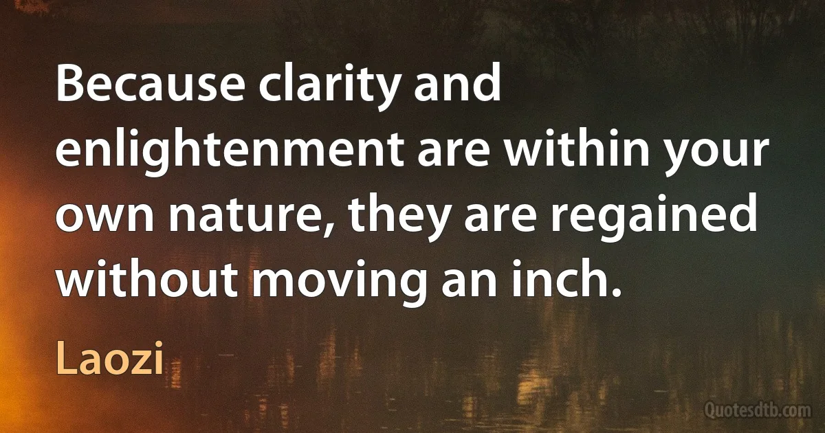 Because clarity and enlightenment are within your own nature, they are regained without moving an inch. (Laozi)