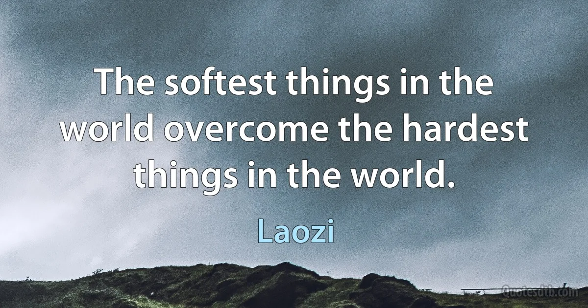 The softest things in the world overcome the hardest things in the world. (Laozi)