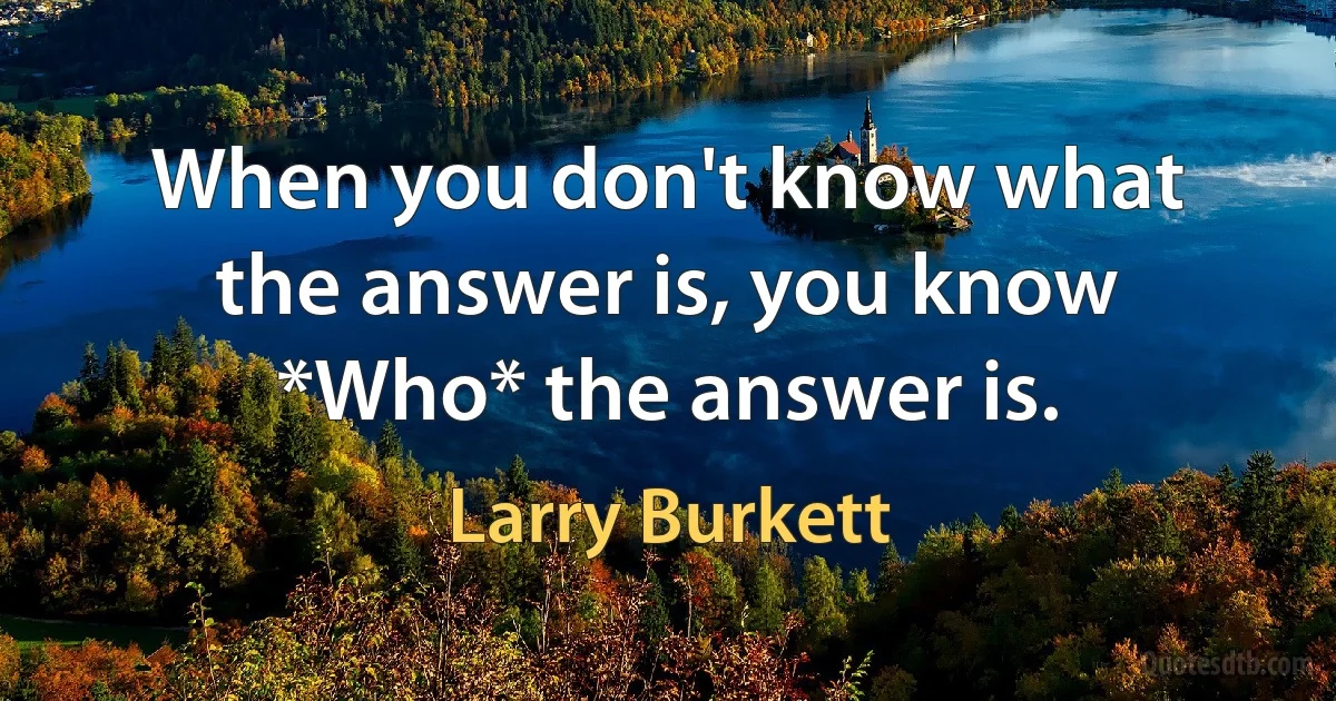 When you don't know what the answer is, you know *Who* the answer is. (Larry Burkett)