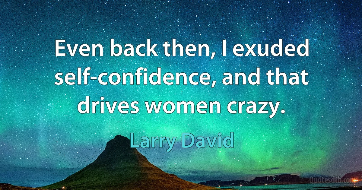 Even back then, I exuded self-confidence, and that drives women crazy. (Larry David)