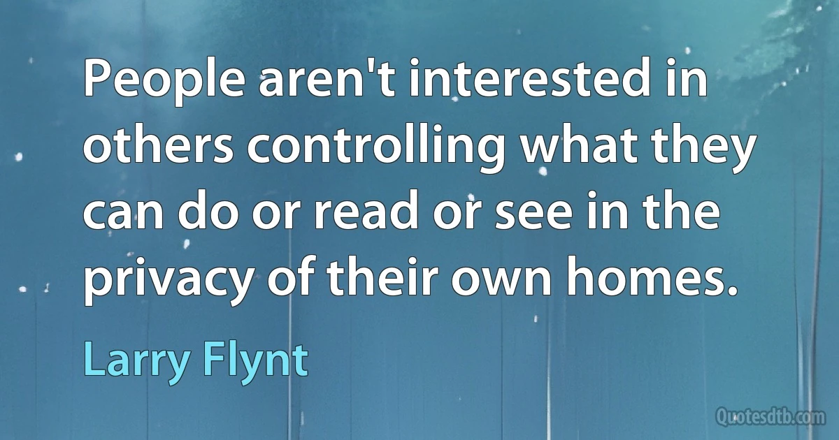 People aren't interested in others controlling what they can do or read or see in the privacy of their own homes. (Larry Flynt)