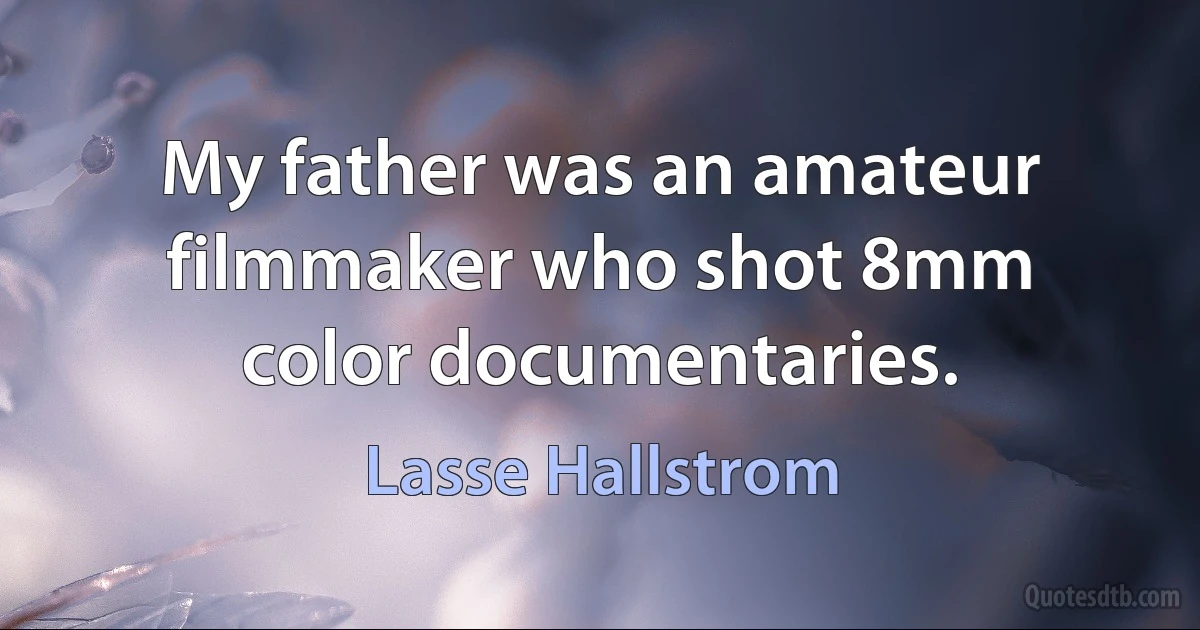 My father was an amateur filmmaker who shot 8mm color documentaries. (Lasse Hallstrom)