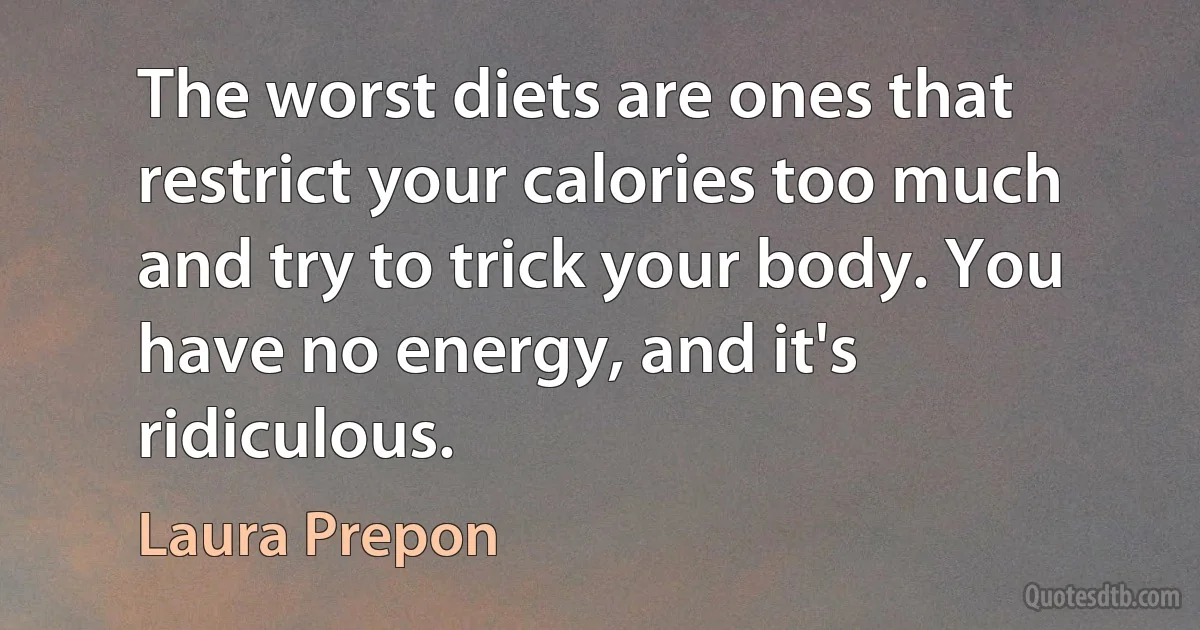 The worst diets are ones that restrict your calories too much and try to trick your body. You have no energy, and it's ridiculous. (Laura Prepon)