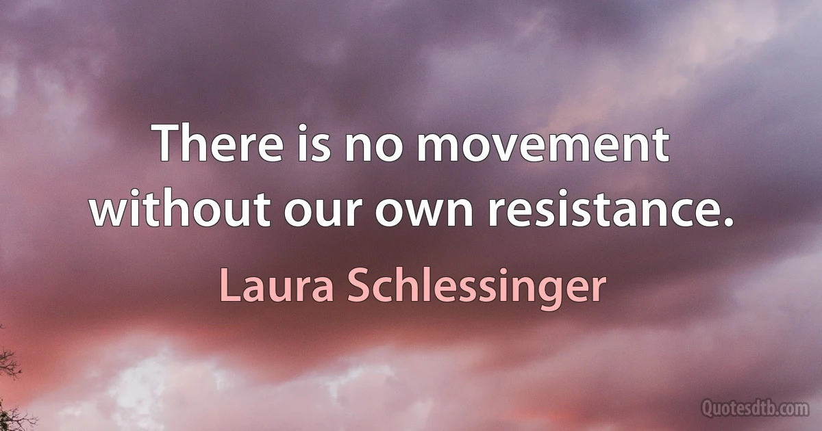 There is no movement without our own resistance. (Laura Schlessinger)