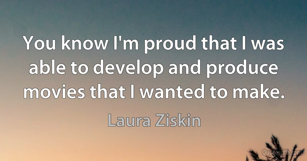 You know I'm proud that I was able to develop and produce movies that I wanted to make. (Laura Ziskin)