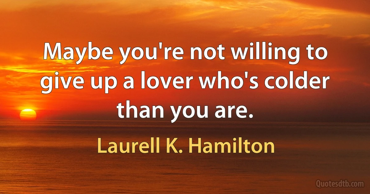 Maybe you're not willing to give up a lover who's colder than you are. (Laurell K. Hamilton)