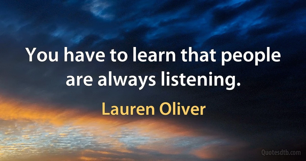 You have to learn that people are always listening. (Lauren Oliver)