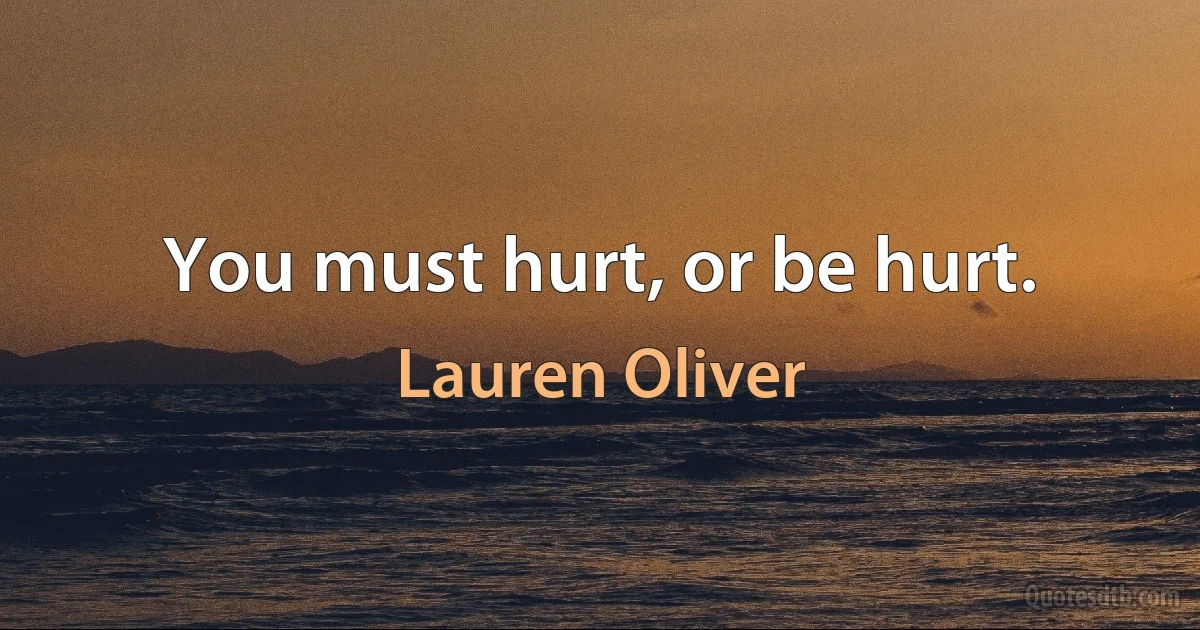 You must hurt, or be hurt. (Lauren Oliver)