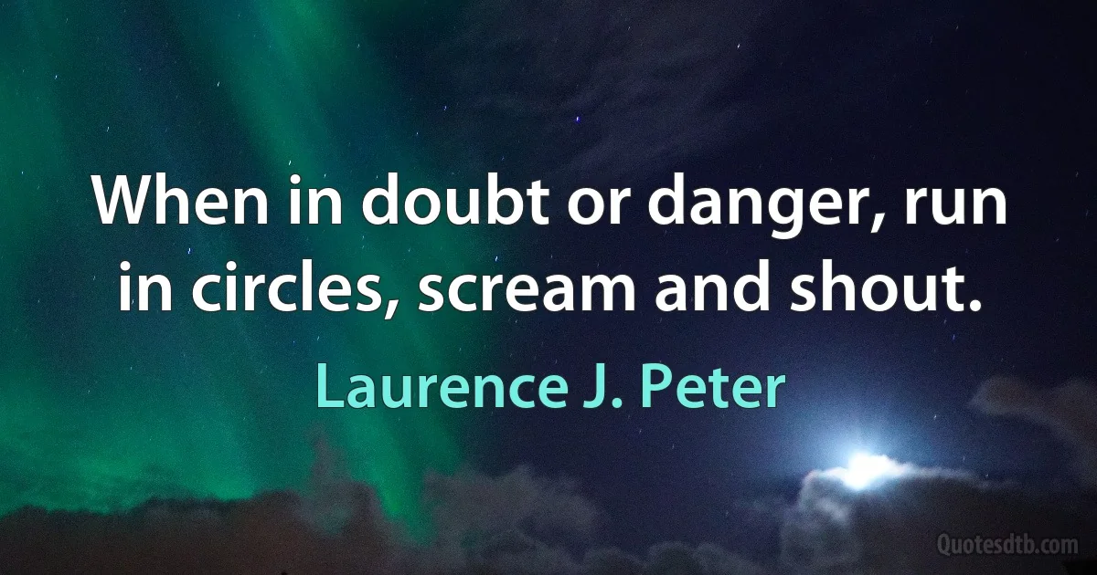 When in doubt or danger, run in circles, scream and shout. (Laurence J. Peter)