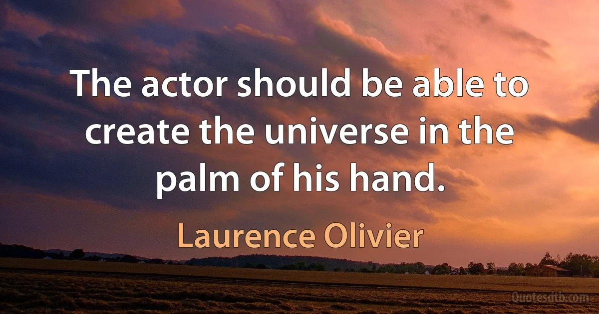 The actor should be able to create the universe in the palm of his hand. (Laurence Olivier)