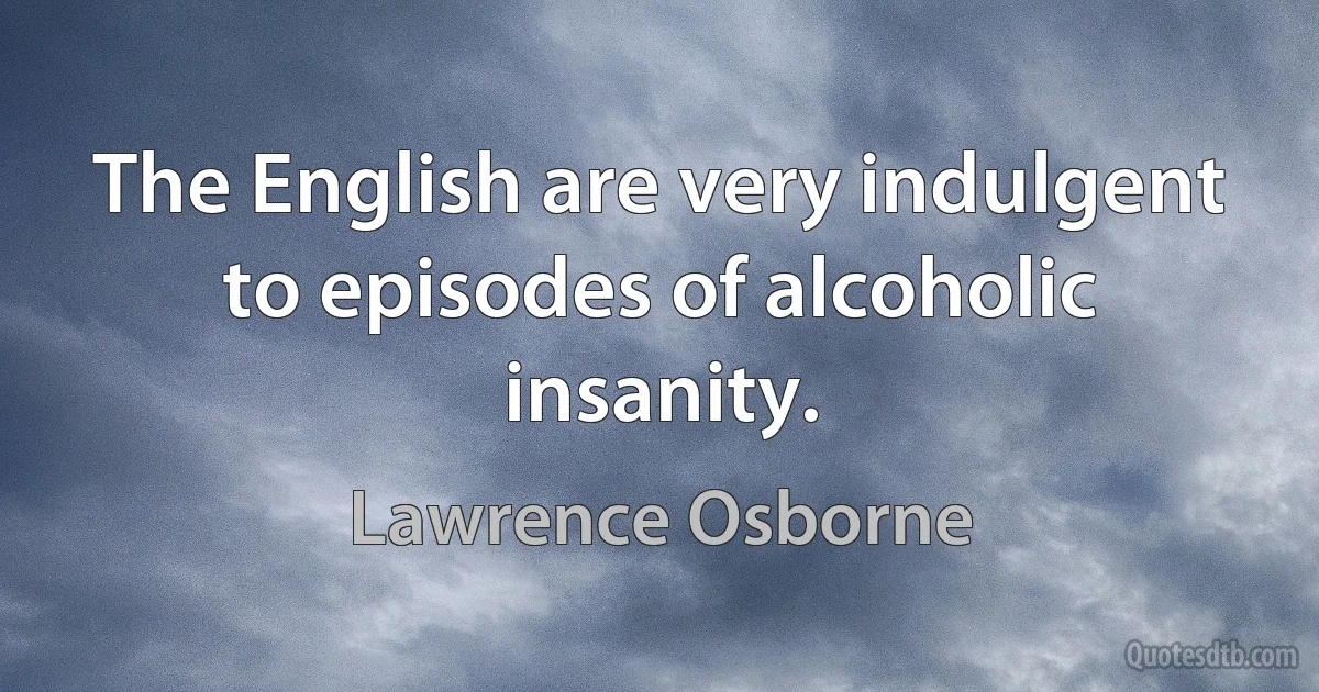 The English are very indulgent to episodes of alcoholic insanity. (Lawrence Osborne)