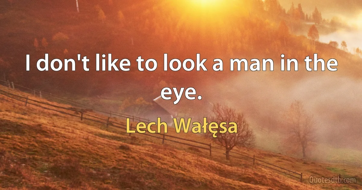 I don't like to look a man in the eye. (Lech Wałęsa)