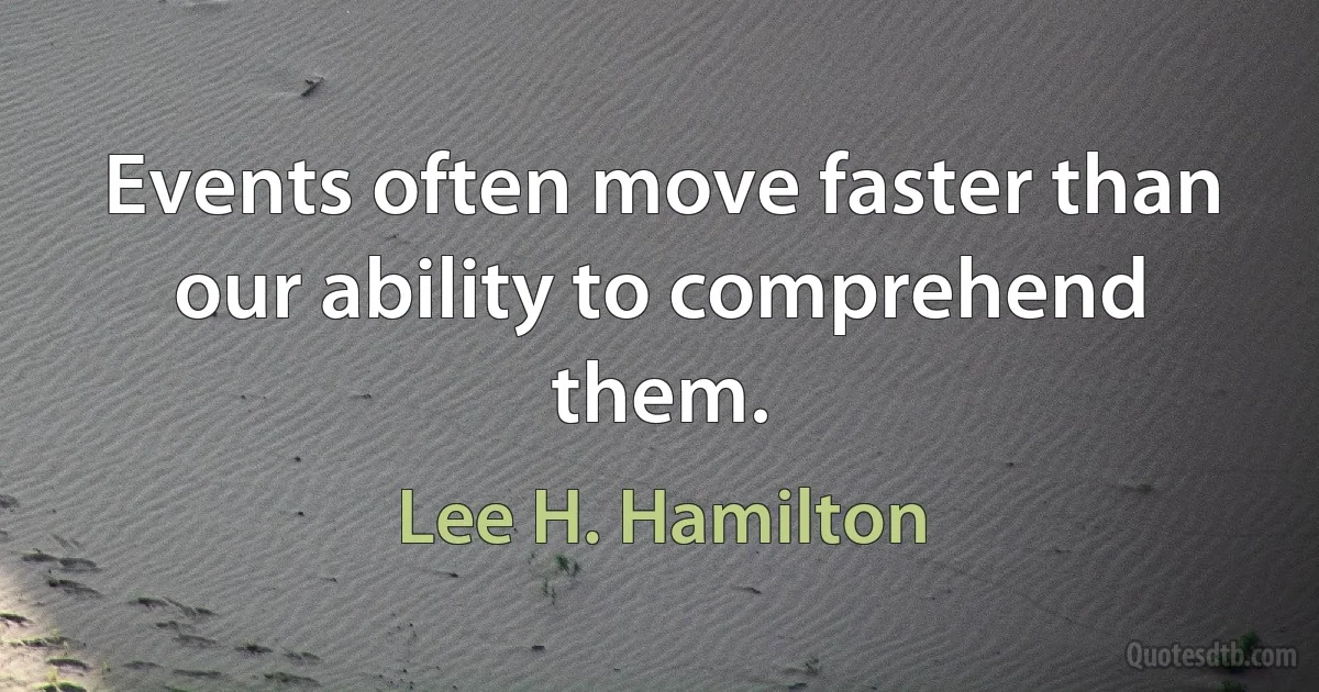 Events often move faster than our ability to comprehend them. (Lee H. Hamilton)