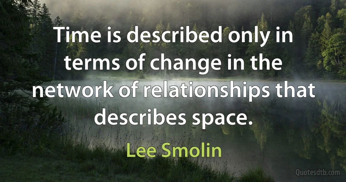 Time is described only in terms of change in the network of relationships that describes space. (Lee Smolin)