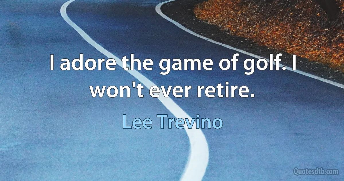 I adore the game of golf. I won't ever retire. (Lee Trevino)