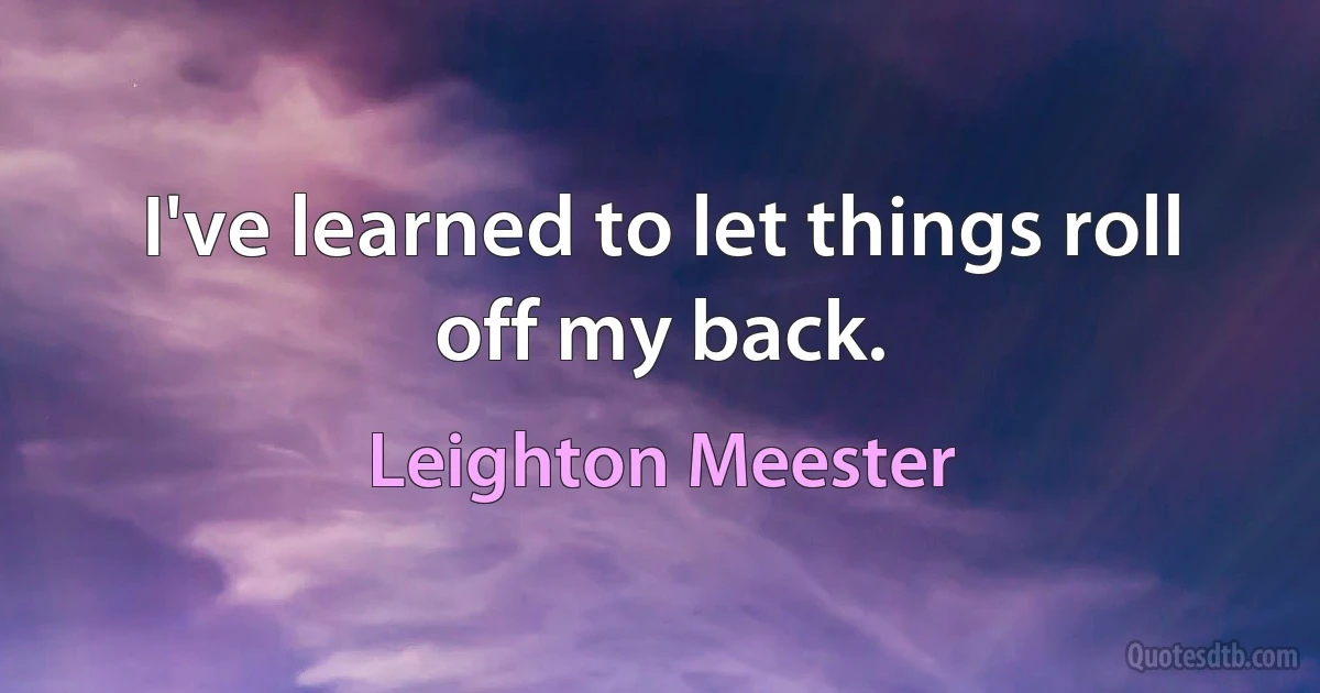 I've learned to let things roll off my back. (Leighton Meester)